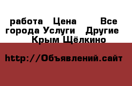 работа › Цена ­ 1 - Все города Услуги » Другие   . Крым,Щёлкино